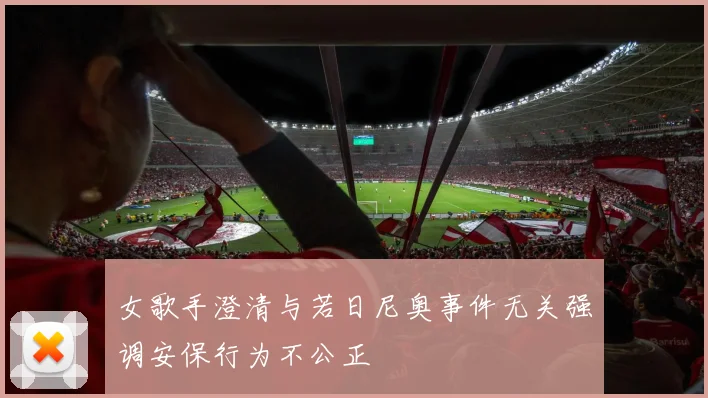 女歌手澄清与若日尼奥事件无关强调安保行为不公正