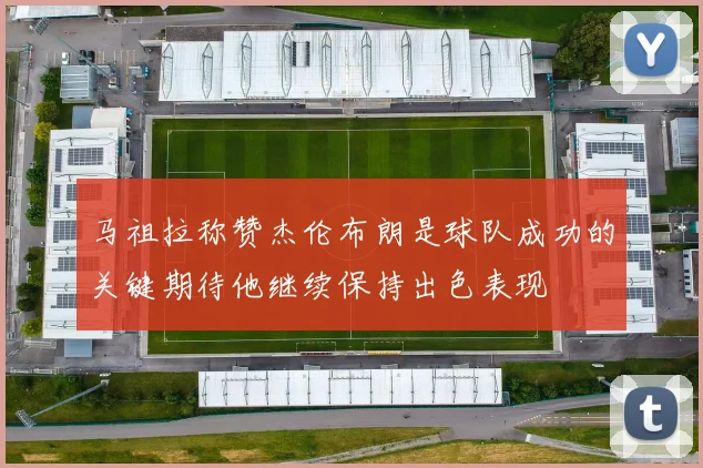 马祖拉称赞杰伦布朗是球队成功的关键期待他继续保持出色表现