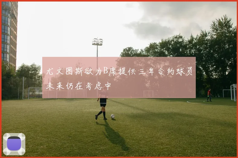 尤文图斯欲为B席提供三年合约球员未来仍在考虑中