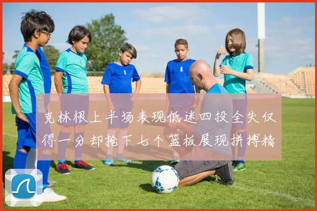 克林根上半场表现低迷四投全失仅得一分却抢下七个篮板展现拼搏精神