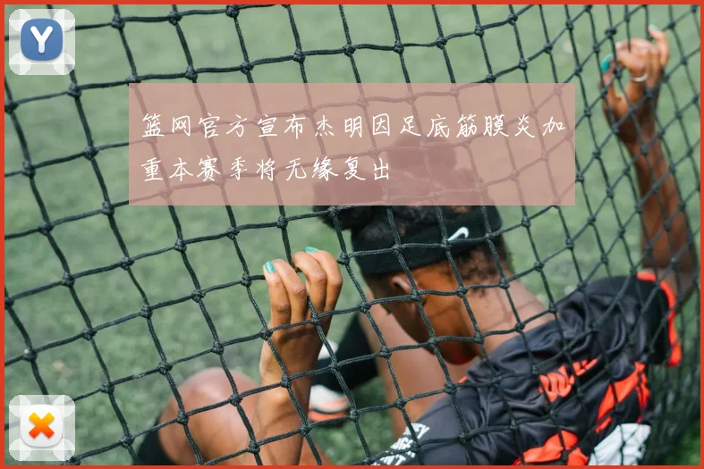 篮网官方宣布杰明因足底筋膜炎加重本赛季将无缘复出