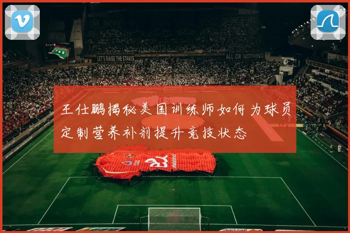 王仕鹏揭秘美国训练师如何为球员定制营养补剂提升竞技状态