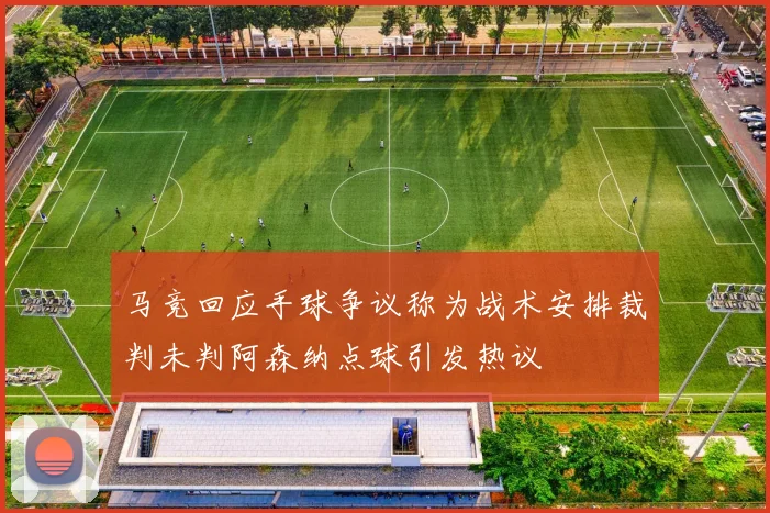 马竞回应手球争议称为战术安排裁判未判阿森纳点球引发热议