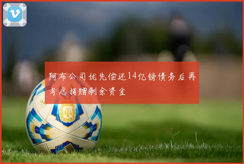 阿布公司优先偿还14亿镑债务后再考虑捐赠剩余资金
