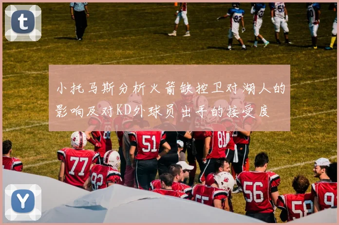 小托马斯分析火箭缺控卫对湖人的影响及对KD外球员出手的接受度