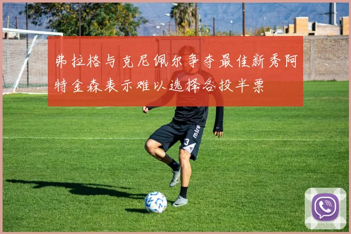 弗拉格与克尼佩尔争夺最佳新秀阿特金森表示难以选择各投半票