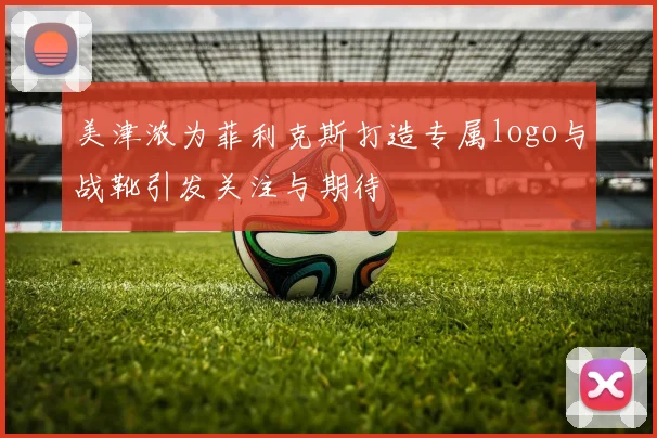 美津浓为菲利克斯打造专属logo与战靴引发关注与期待
