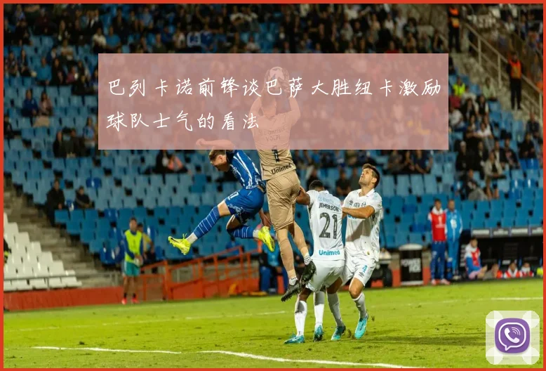 巴列卡诺前锋谈巴萨大胜纽卡激励球队士气的看法