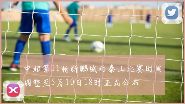 中超第11轮新鹏城对泰山比赛时间调整至5月10日18时正式公布