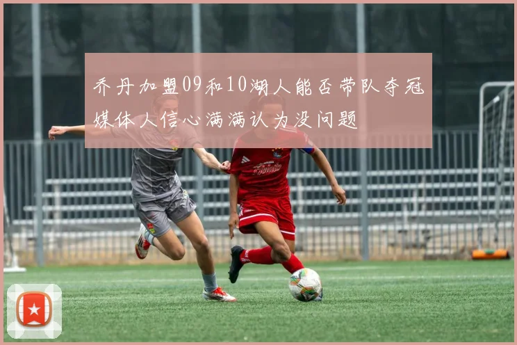 乔丹加盟09和10湖人能否带队夺冠媒体人信心满满认为没问题