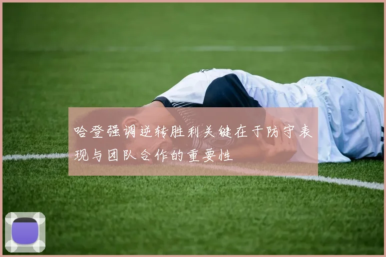 哈登强调逆转胜利关键在于防守表现与团队合作的重要性