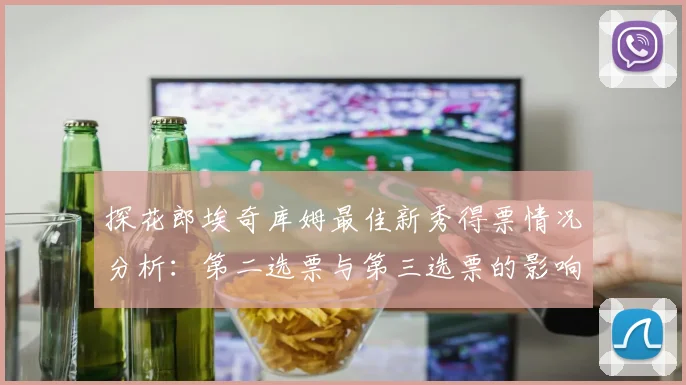 探花郎埃奇库姆最佳新秀得票情况分析：第二选票与第三选票的影响力探讨
