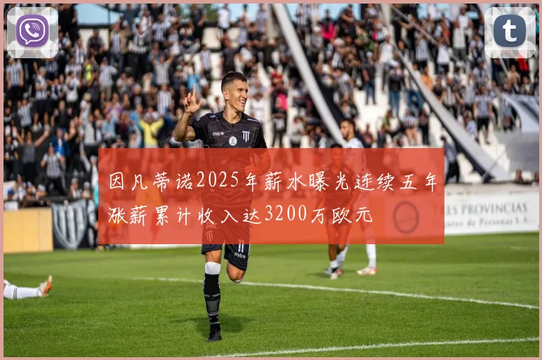 因凡蒂诺2025年薪水曝光连续五年涨薪累计收入达3200万欧元