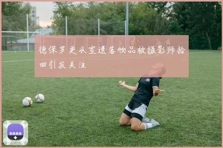 德保罗更衣室遗落物品被摄影师拾回引发关注