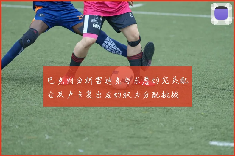 巴克利分析雷迪克与东詹的完美配合及卢卡复出后的权力分配挑战