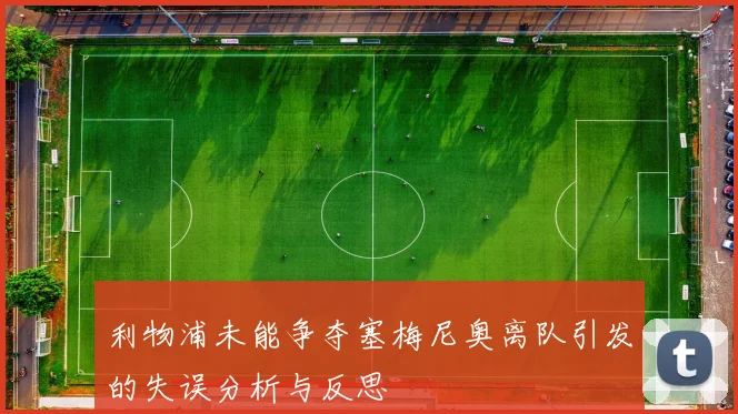 利物浦未能争夺塞梅尼奥离队引发的失误分析与反思