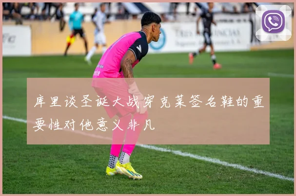 库里谈圣诞大战穿克莱签名鞋的重要性对他意义非凡