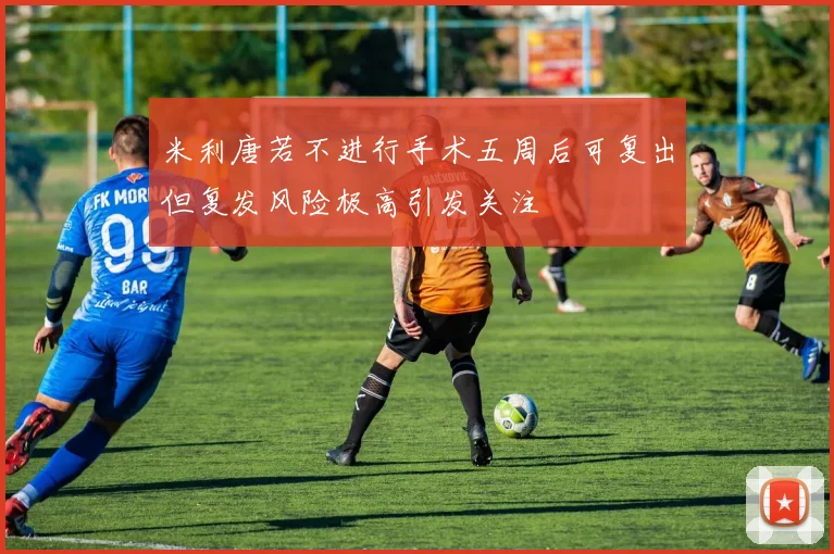 米利唐若不进行手术五周后可复出但复发风险极高引发关注