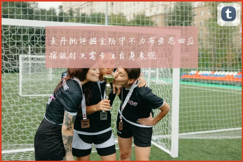 麦丹批评掘金防守不力布劳恩回应宿敌对决需专注自身表现
