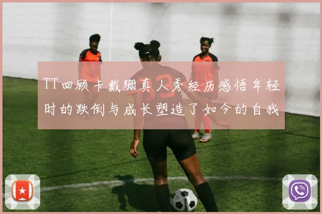 TT回顾卡戴珊真人秀经历感悟年轻时的跌倒与成长塑造了如今的自我