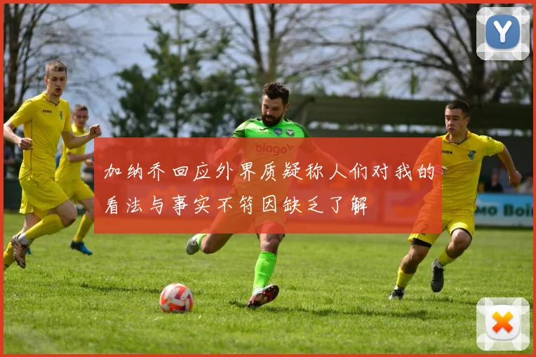 加纳乔回应外界质疑称人们对我的看法与事实不符因缺乏了解